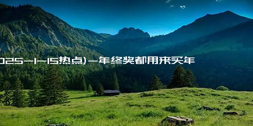 (2025-1-15热点)-年终奖都用来买年货的年轻人 打工人的年终奖也要提前支配了